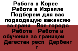  Работа в Корее I Работа в Израиле Подберем для вас подходящую вакансию за грани - Все города Работа » Работа и обучение за границей   . Дагестан респ.,Дербент г.